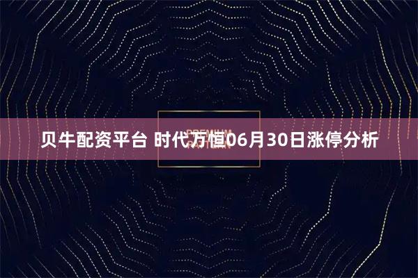 贝牛配资平台 时代万恒06月30日涨停分析