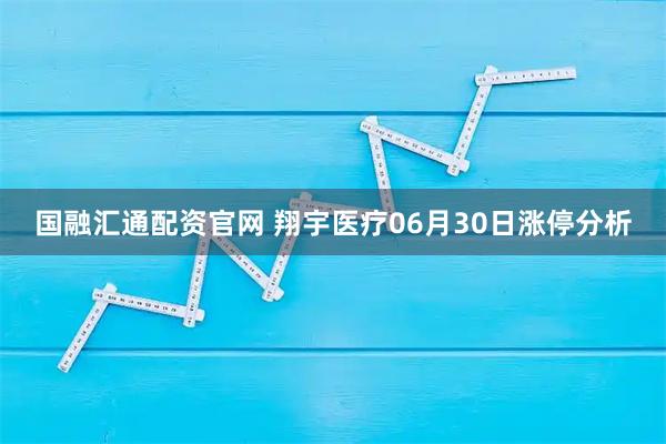 国融汇通配资官网 翔宇医疗06月30日涨停分析