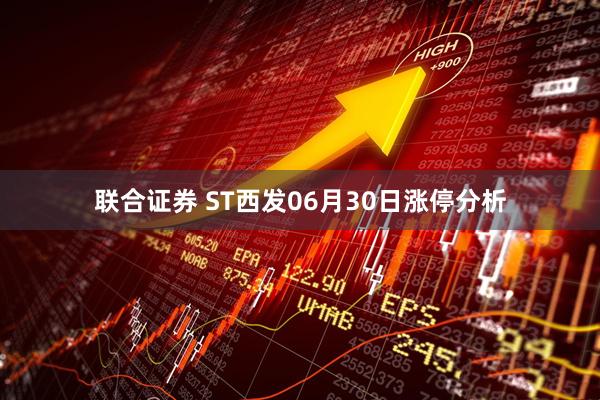 联合证券 ST西发06月30日涨停分析