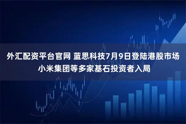 外汇配资平台官网 蓝思科技7月9日登陆港股市场 小米集团等多家基石投资者入局