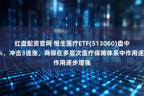 红盘配资官网 恒生医疗ETF(513060)盘中涨近1%，冲击3连涨，商保在多层次医疗保障体系中作用逐步增强