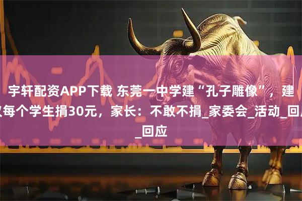 宇轩配资APP下载 东莞一中学建“孔子雕像”，建议每个学生捐30元，家长：不敢不捐_家委会_活动_回应