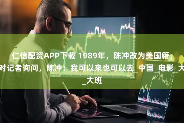 仁信配资APP下载 1989年，陈冲改为美国籍，面对记者询问，陈冲：我可以来也可以去_中国_电影_大班