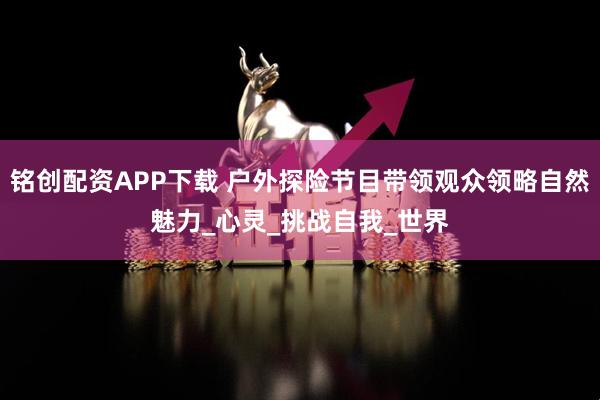 铭创配资APP下载 户外探险节目带领观众领略自然魅力_心灵_挑战自我_世界