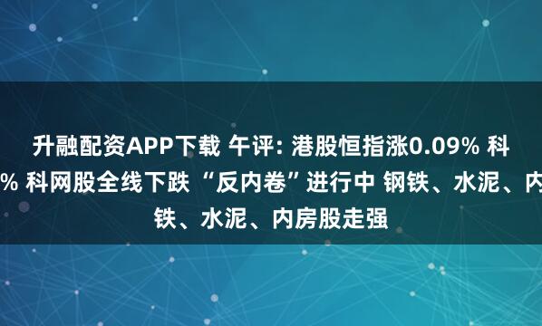 升融配资APP下载 午评: 港股恒指涨0.09% 科指跌0.44% 科网股全线下跌 “反内卷”进行中 钢铁、水泥、内房股走强