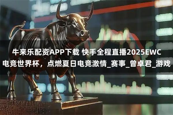 牛来乐配资APP下载 快手全程直播2025EWC电竞世界杯，点燃夏日电竞激情_赛事_曾卓君_游戏