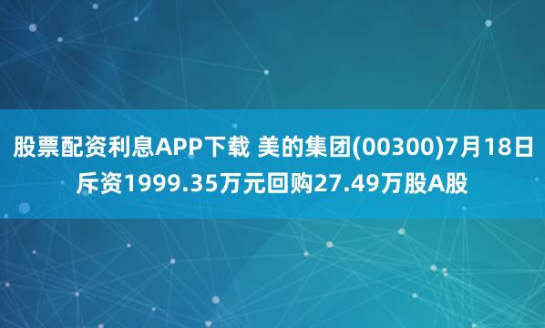 股票配资利息APP下载 美的集团(00300)7月18日斥资1999.35万元回购27.49万股A股