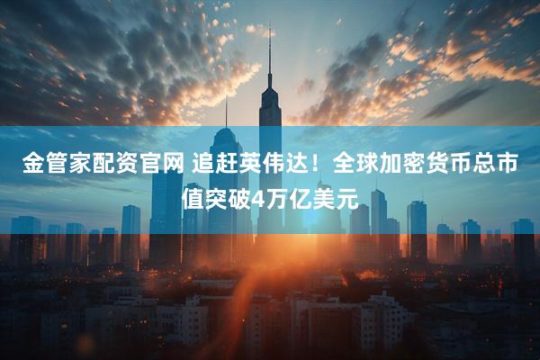 金管家配资官网 追赶英伟达！全球加密货币总市值突破4万亿美元