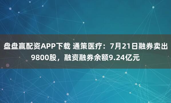 盘盘赢配资APP下载 通策医疗：7月21日融券卖出9800股，融资融券余额9.24亿元