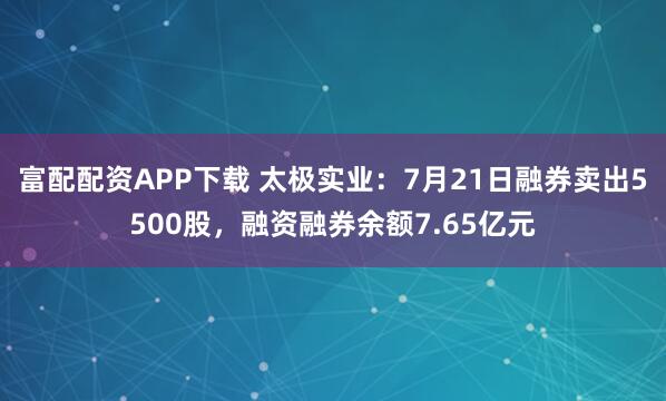 富配配资APP下载 太极实业：7月21日融券卖出5500股，融资融券余额7.65亿元