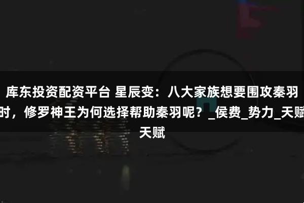 库东投资配资平台 星辰变：八大家族想要围攻秦羽时，修罗神王为何选择帮助秦羽呢？_侯费_势力_天赋