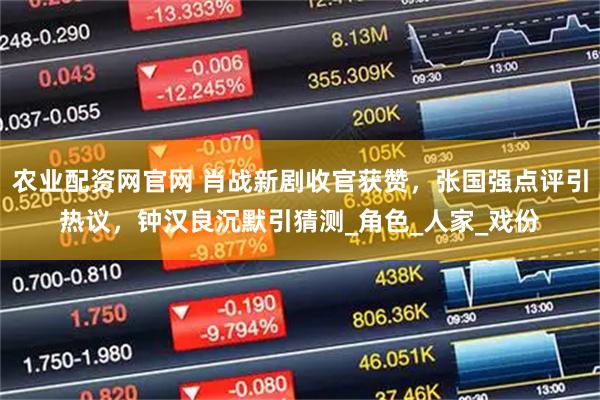 农业配资网官网 肖战新剧收官获赞，张国强点评引热议，钟汉良沉默引猜测_角色_人家_戏份