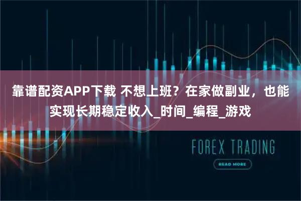 靠谱配资APP下载 不想上班？在家做副业，也能实现长期稳定收入_时间_编程_游戏