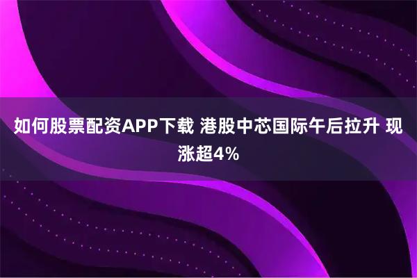 如何股票配资APP下载 港股中芯国际午后拉升 现涨超4%
