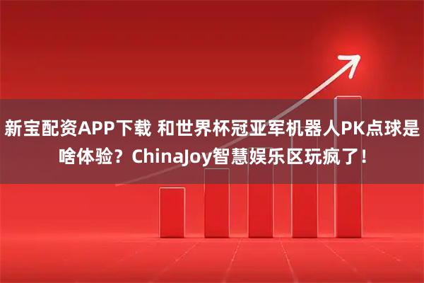 新宝配资APP下载 和世界杯冠亚军机器人PK点球是啥体验？ChinaJoy智慧娱乐区玩疯了！