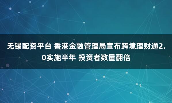 无锡配资平台 香港金融管理局宣布跨境理财通2.0实施半年 投资者数量翻倍