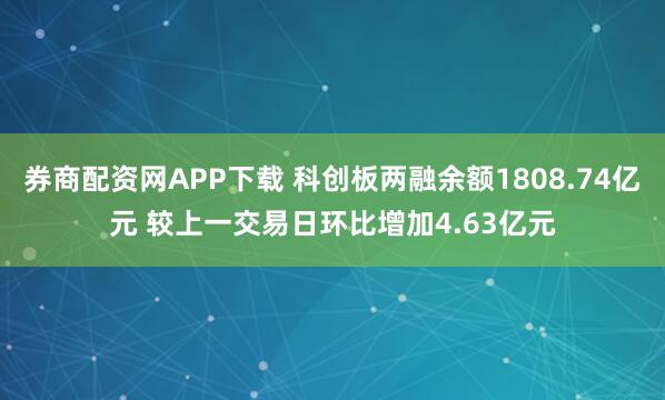 券商配资网APP下载 科创板两融余额1808.74亿元 较上一交易日环比增加4.63亿元