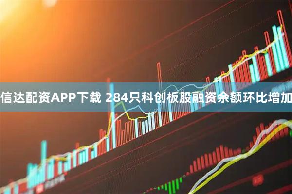 信达配资APP下载 284只科创板股融资余额环比增加