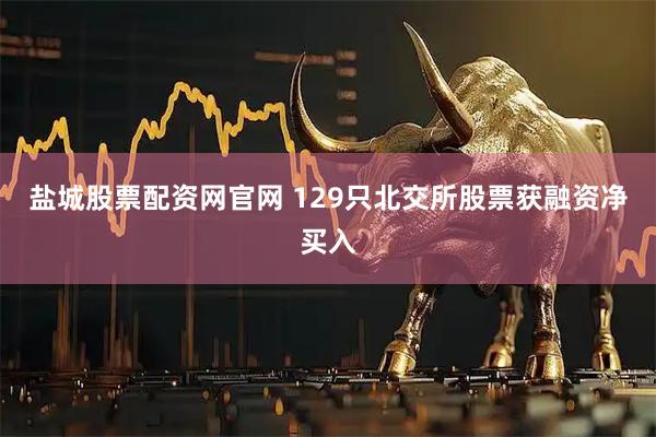 盐城股票配资网官网 129只北交所股票获融资净买入