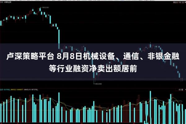 卢深策略平台 8月8日机械设备、通信、非银金融等行业融资净卖出额居前