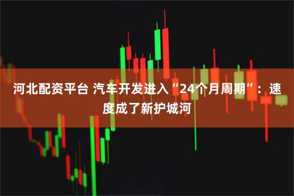 河北配资平台 汽车开发进入“24个月周期”：速度成了新护城河