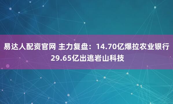 易达人配资官网 主力复盘：14.70亿爆拉农业银行 29.65亿出逃岩山科技