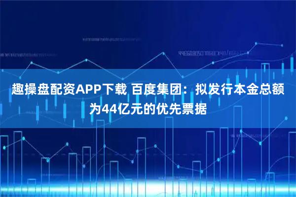 趣操盘配资APP下载 百度集团：拟发行本金总额为44亿元的优先票据