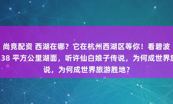 尚竞配资 西湖在哪？它在杭州西湖区等你！看碧波荡漾的 6.38 平方公里湖面，听许仙白娘子传说，为何成世界旅游胜地？