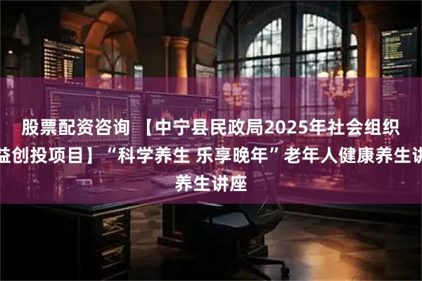 股票配资咨询 【中宁县民政局2025年社会组织公益创投项目】“科学养生 乐享晚年”老年人健康养生讲座