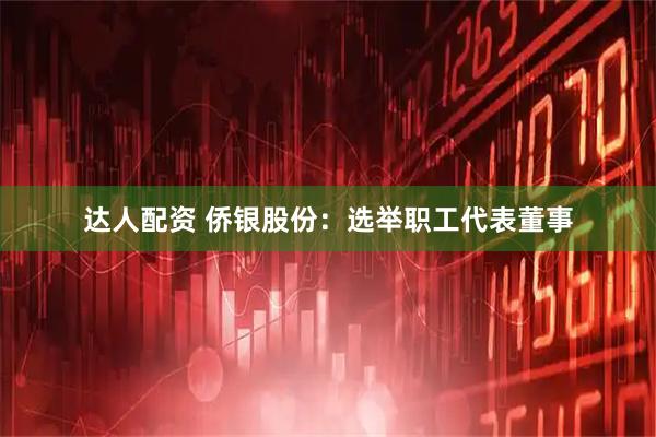 达人配资 侨银股份：选举职工代表董事