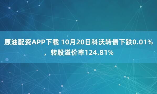 原油配资APP下载 10月20日科沃转债下跌0.01%，转股溢价率124.81%