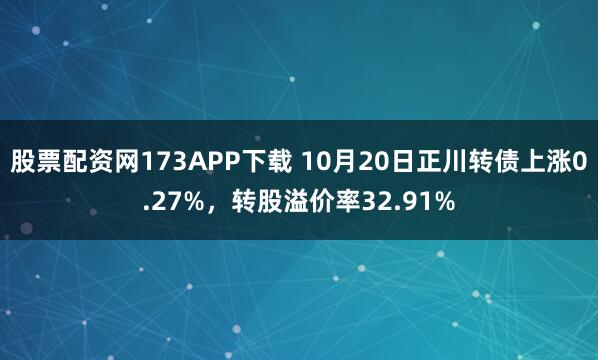 股票配资网173APP下载 10月20日正川转债上涨0.27%，转股溢价率32.91%