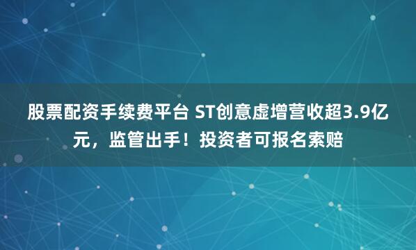 股票配资手续费平台 ST创意虚增营收超3.9亿元，监管出手！投资者可报名索赔