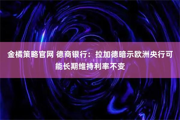 金橘策略官网 德商银行：拉加德暗示欧洲央行可能长期维持利率不变
