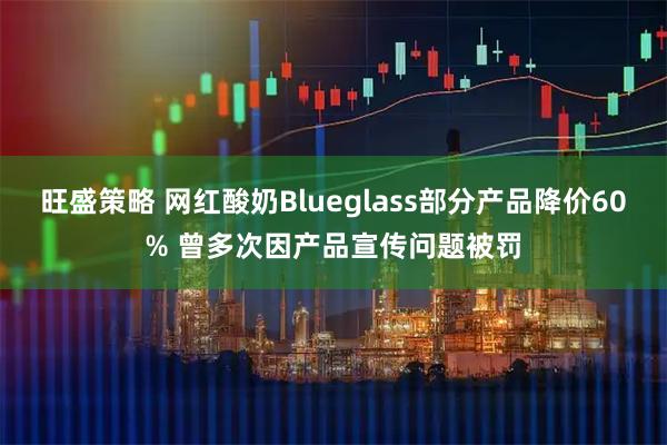 旺盛策略 网红酸奶Blueglass部分产品降价60% 曾多次因产品宣传问题被罚