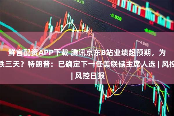 鲜言配资APP下载 腾讯京东B站业绩超预期，为何连跌三天？特朗普：已确定下一任美联储主席人选 | 风控日报