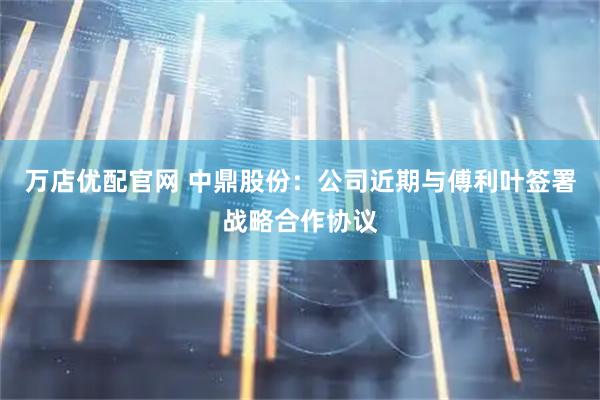 万店优配官网 中鼎股份：公司近期与傅利叶签署战略合作协议