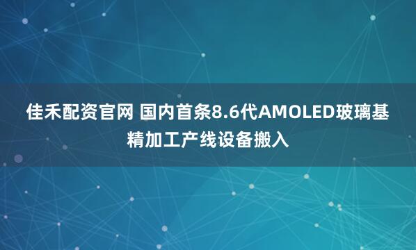 佳禾配资官网 国内首条8.6代AMOLED玻璃基精加工产线设备搬入