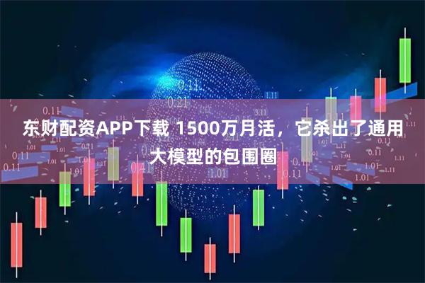 东财配资APP下载 1500万月活，它杀出了通用大模型的包围圈