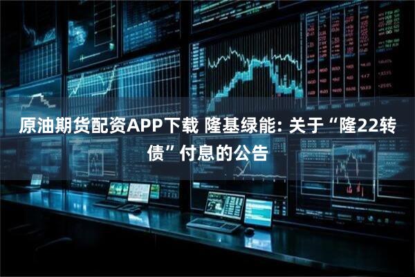 原油期货配资APP下载 隆基绿能: 关于“隆22转债”付息的公告