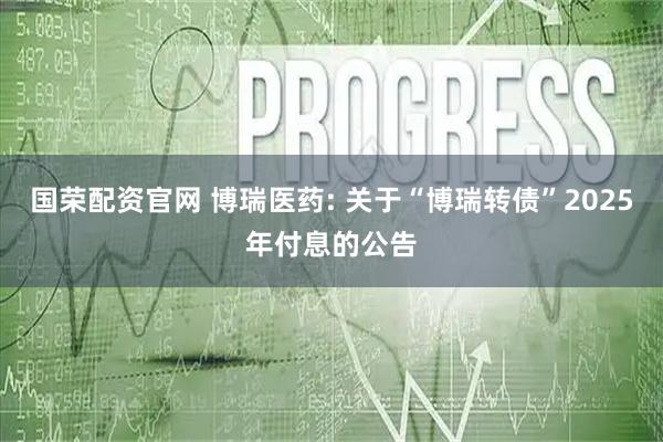 国荣配资官网 博瑞医药: 关于“博瑞转债”2025年付息的公告