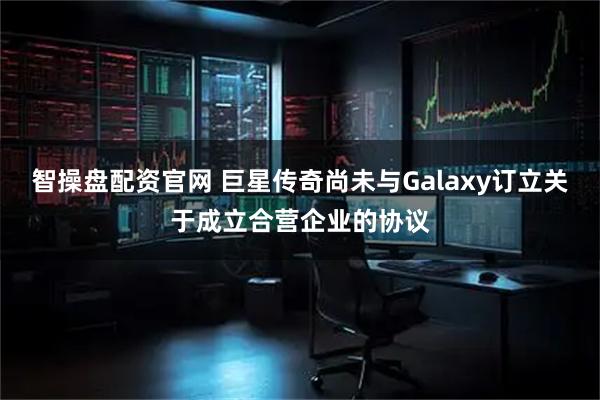 智操盘配资官网 巨星传奇尚未与Galaxy订立关于成立合营企业的协议