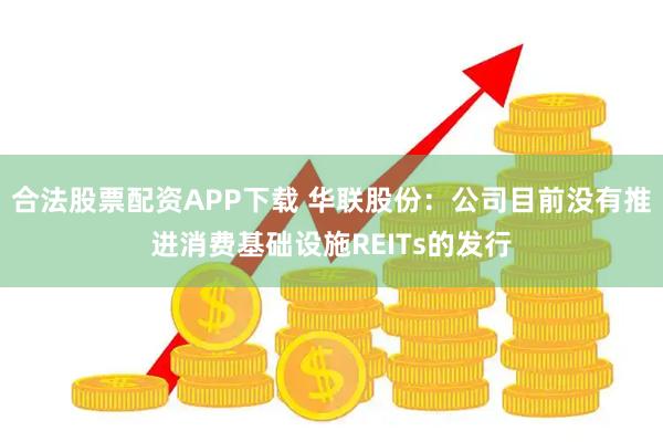 合法股票配资APP下载 华联股份：公司目前没有推进消费基础设施REITs的发行