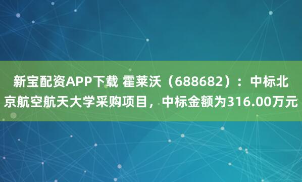 新宝配资APP下载 霍莱沃（688682）：中标北京航空航天大学采购项目，中标金额为316.00万元