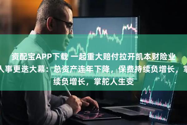 资配宝APP下载 一起重大赔付拉开凯本财险业务调节、人事更迭大幕：总资产连年下降，保费持续负增长，掌舵人生变