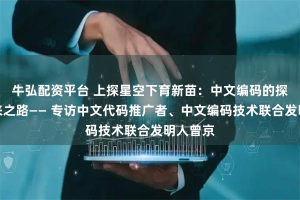 牛弘配资平台 上探星空下育新苗：中文编码的探索与未来之路—— 专访中文代码推广者、中文编码技术联合发明人曾京