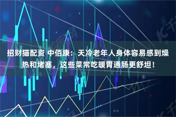 招财猫配资 中佰康：天冷老年人身体容易感到燥热和堵塞，这些菜常吃暖胃通肠更舒坦！
