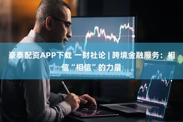 豪泰配资APP下载 一财社论 | 跨境金融服务：相信“相信”的力量