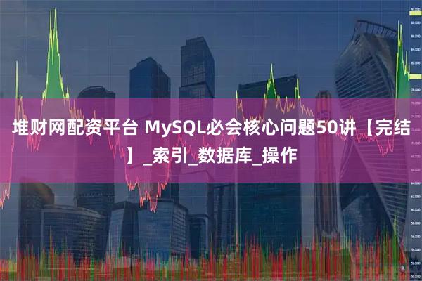 堆财网配资平台 MySQL必会核心问题50讲【完结】_索引_数据库_操作