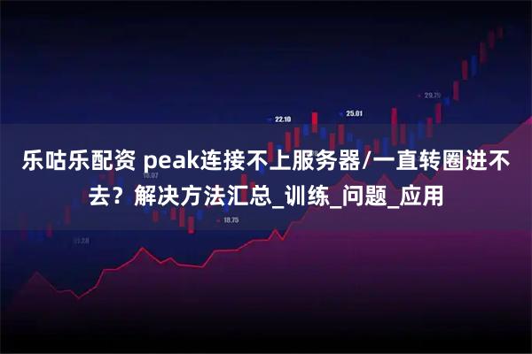 乐咕乐配资 peak连接不上服务器/一直转圈进不去？解决方法汇总_训练_问题_应用